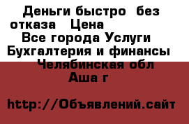 Деньги быстро, без отказа › Цена ­ 3 000 000 - Все города Услуги » Бухгалтерия и финансы   . Челябинская обл.,Аша г.